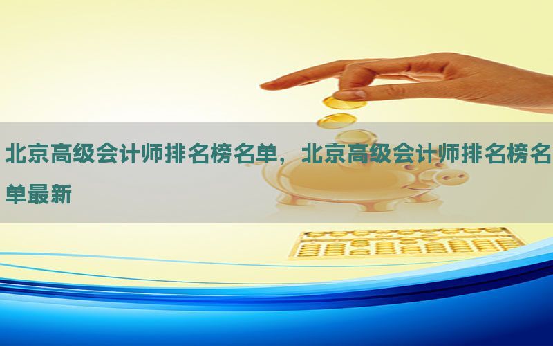 北京高级会计师排名榜名单，北京高级会计师排名榜名单最新