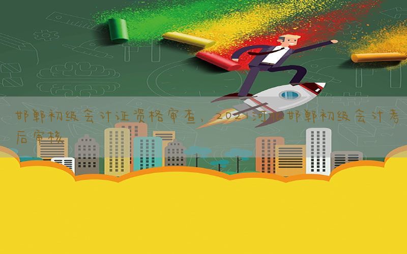 邯郸初级会计证资格审查，2021河北邯郸初级会计考后审核
