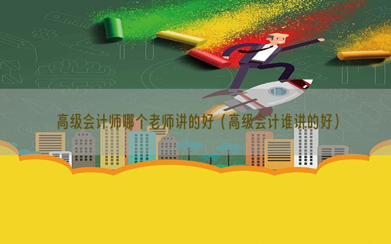 高级会计师哪个老师讲的好（高级会计谁讲的好）