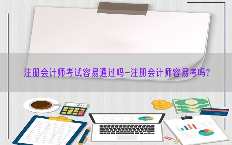 注册会计师考试容易通过吗-注册会计师容易考吗?