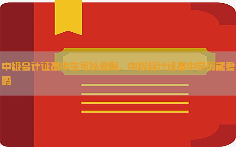 中级会计证高中生可以考吗，中级会计证高中学历能考吗