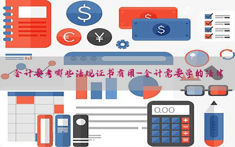 会计要考哪些法规证书有用-会计需要学的法律