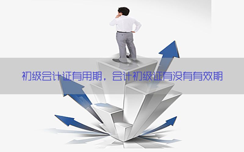 初级会计证有用期，会计初级证有没有有效期