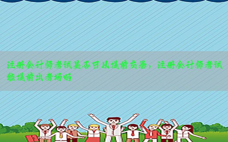 注册会计师考试是否可以提前交卷，注册会计师考试能提前出考场吗