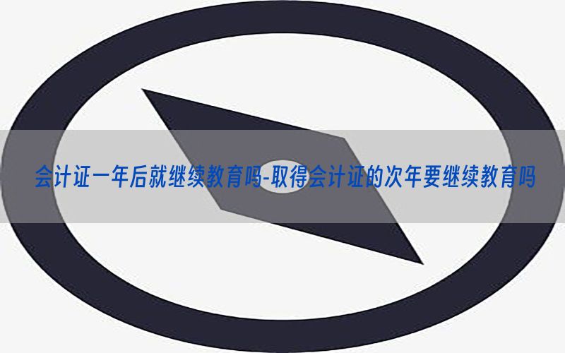 会计证一年后就继续教育吗-取得会计证的次年要继续教育吗