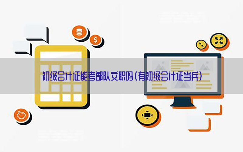初级会计证能考部队文职吗（有初级会计证当兵）
