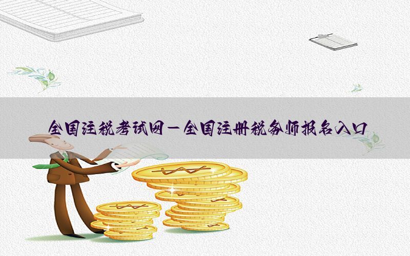 全国注税考试网-全国注册税务师报名入口
