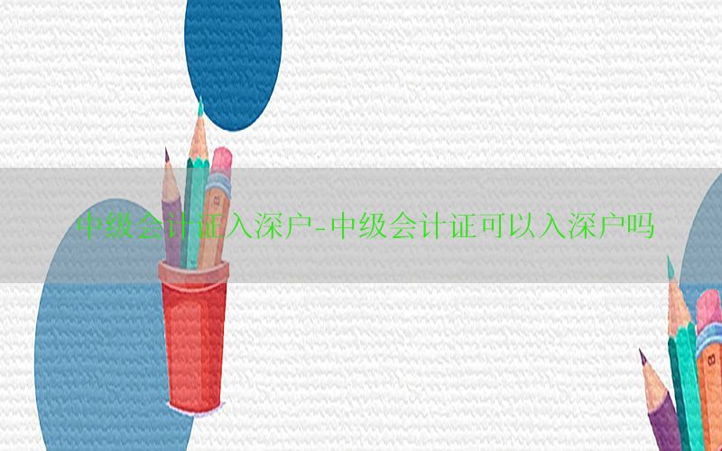 中级会计证入深户-中级会计证可以入深户吗