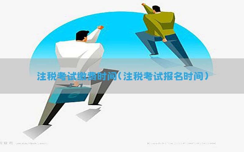 注税考试缴费时间（注税考试报名时间）