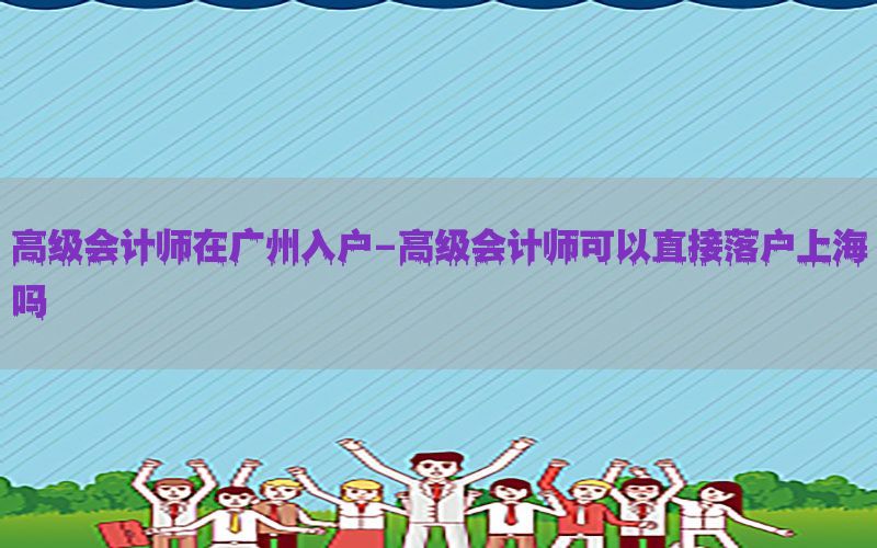 高级会计师在广州入户-高级会计师可以直接落户上海吗