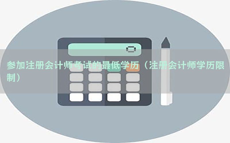 参加注册会计师考试的最低学历（注册会计师学历限制）