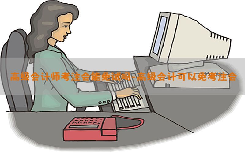 高级会计师考注会能免试吗-高级会计可以免考注会