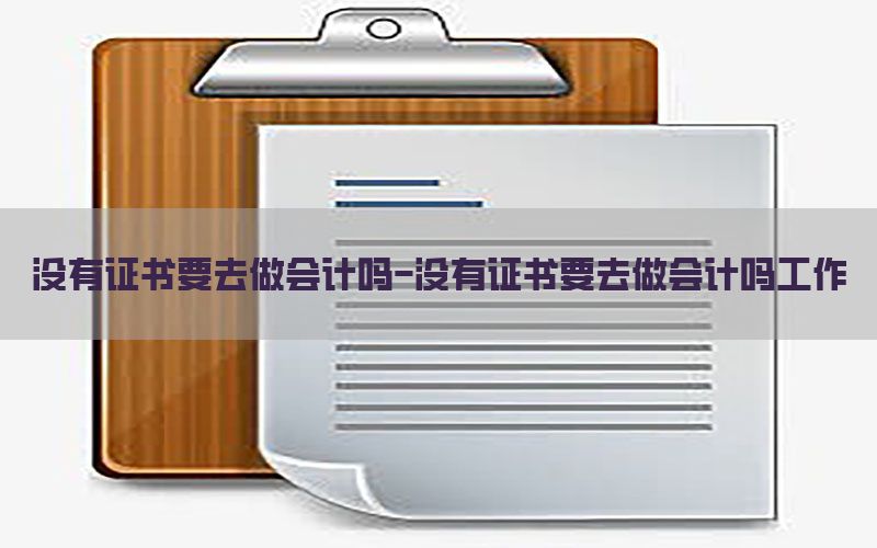 没有证书要去做会计吗-没有证书要去做会计吗工作