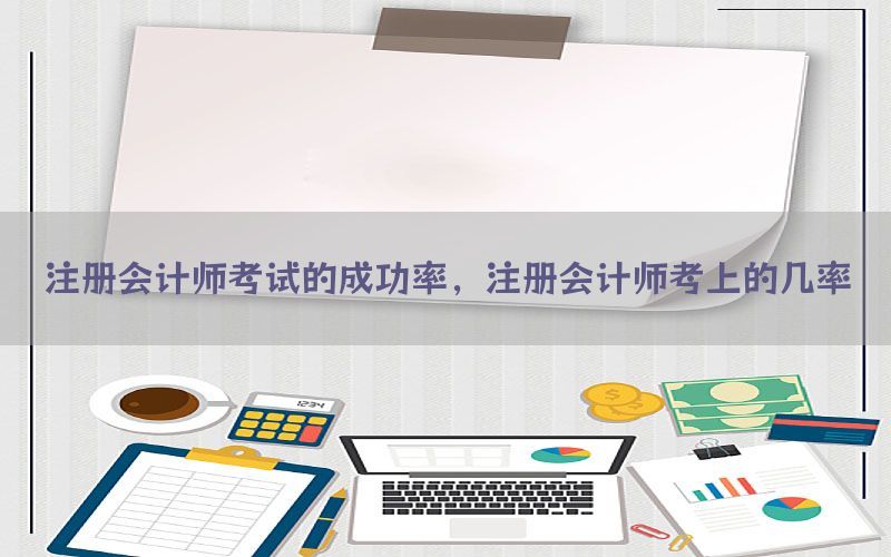 注册会计师考试的成功率，注册会计师考上的几率