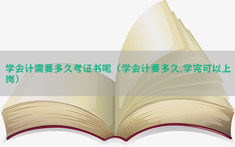 学会计需要多久考证书呢（学会计要多久,学完可以上岗）