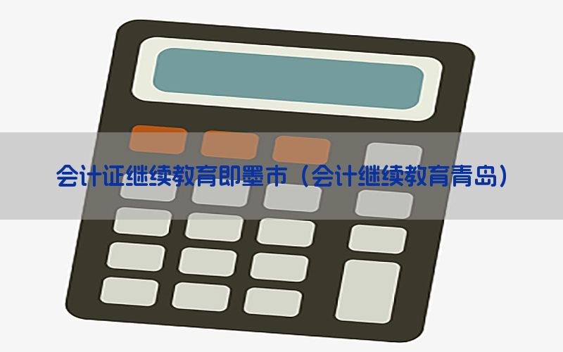 会计证继续教育即墨市（会计继续教育青岛）