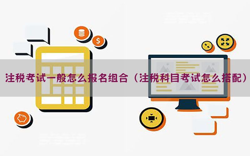 注税考试一般怎么报名组合（注税科目考试怎么搭配）