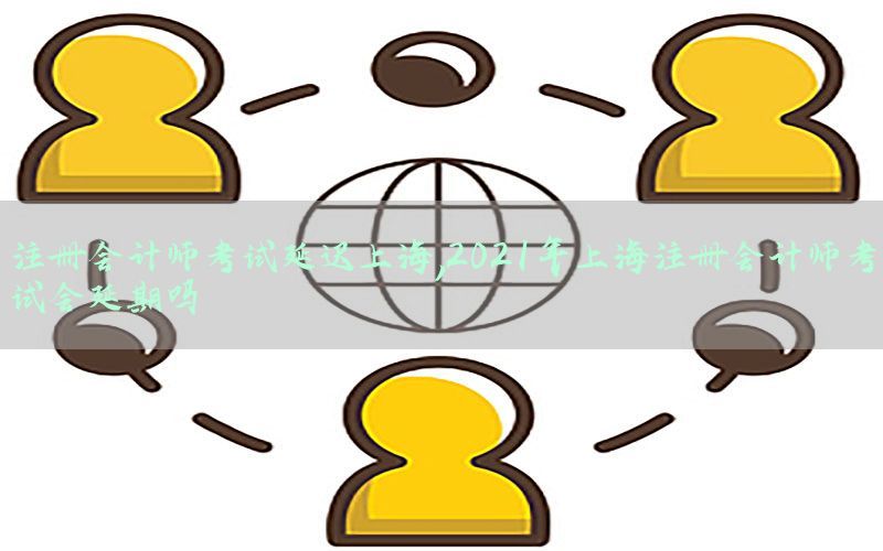 注册会计师考试延迟上海，2021年上海注册会计师考试会延期吗