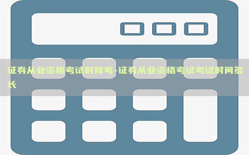 证券从业资格考试时候考-证券从业资格考试考试时间多长