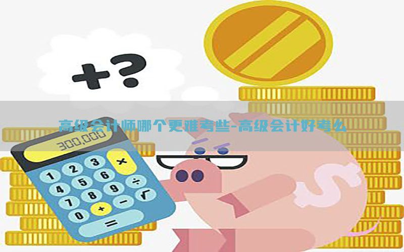 高级会计师哪个更难考些-高级会计好考么