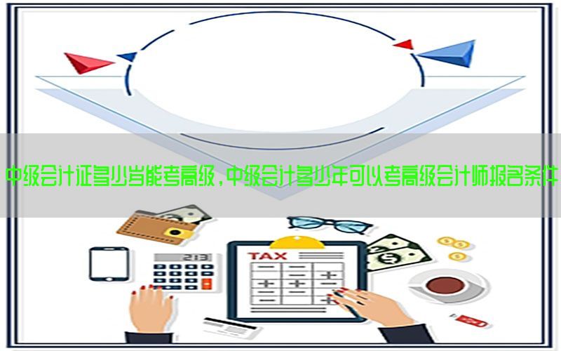 中级会计证多少岁能考高级，中级会计多少年可以考高级会计师报名