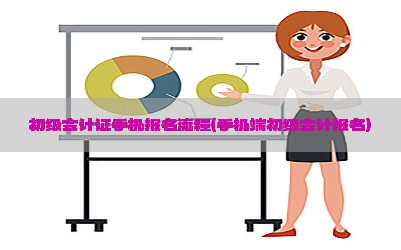 初级会计证手机报名流程（手机端初级会计报名）