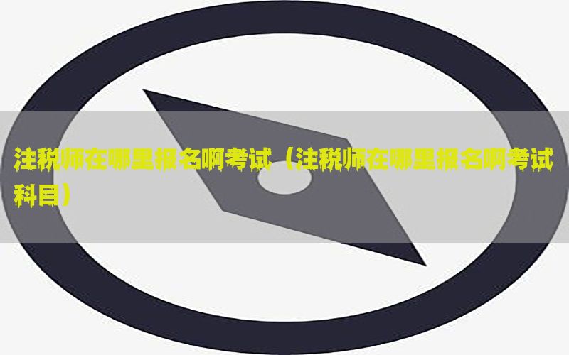 注税师在哪里报名啊考试（注税师在哪里报名啊考试科目）