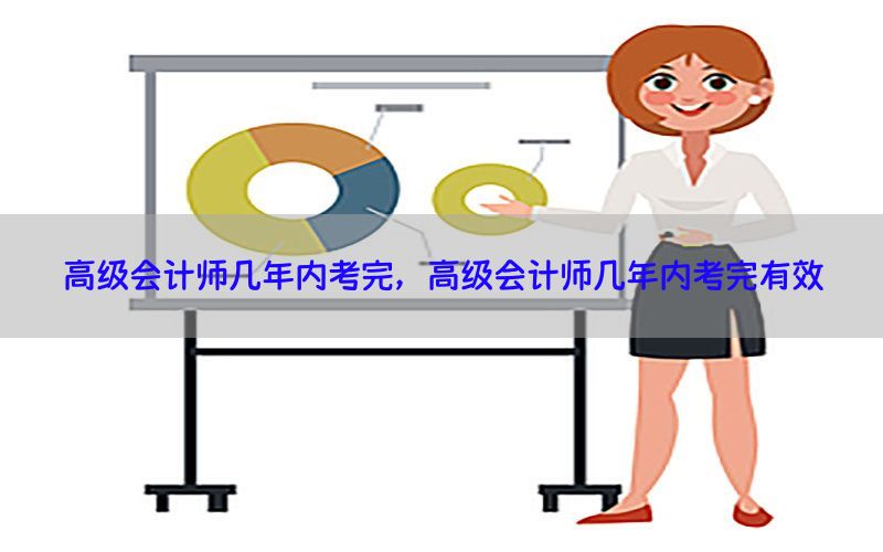 高级会计师几年内考完，高级会计师几年内考完有效