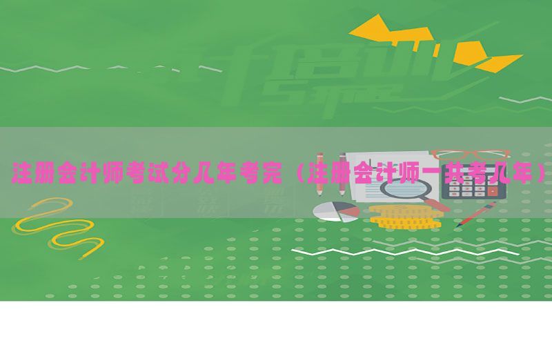 注册会计师考试分几年考完（注册会计师一共考几年）