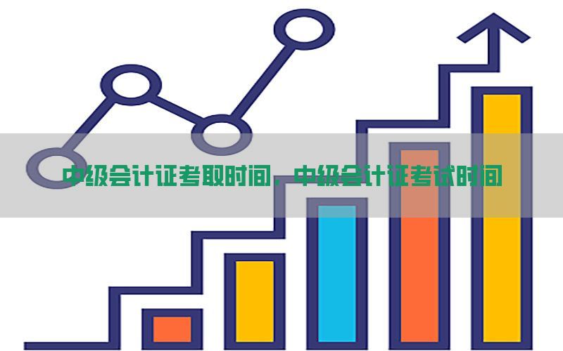 中级会计证考取时间，中级会计证考试时间