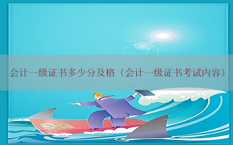 会计一级证书多少分及格（会计一级证书考试内容）