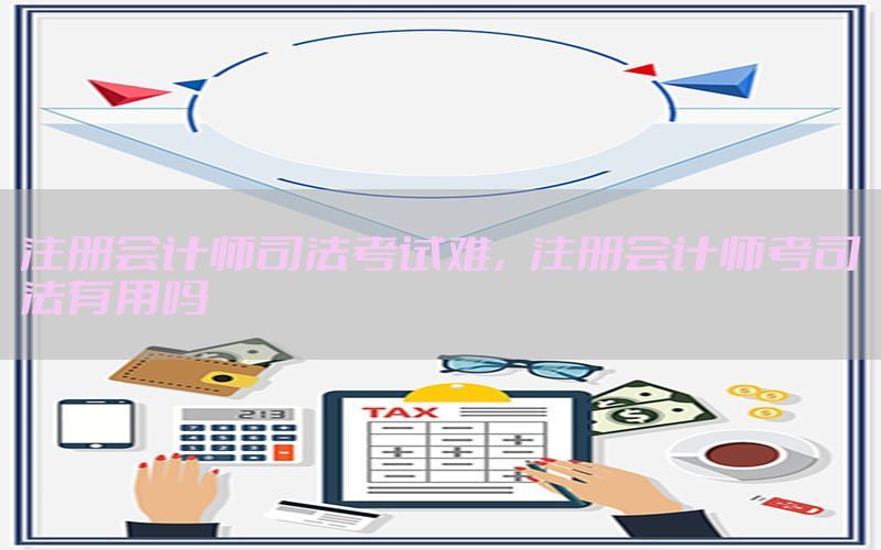 注册会计师司法考试难，注册会计师考司法有用吗