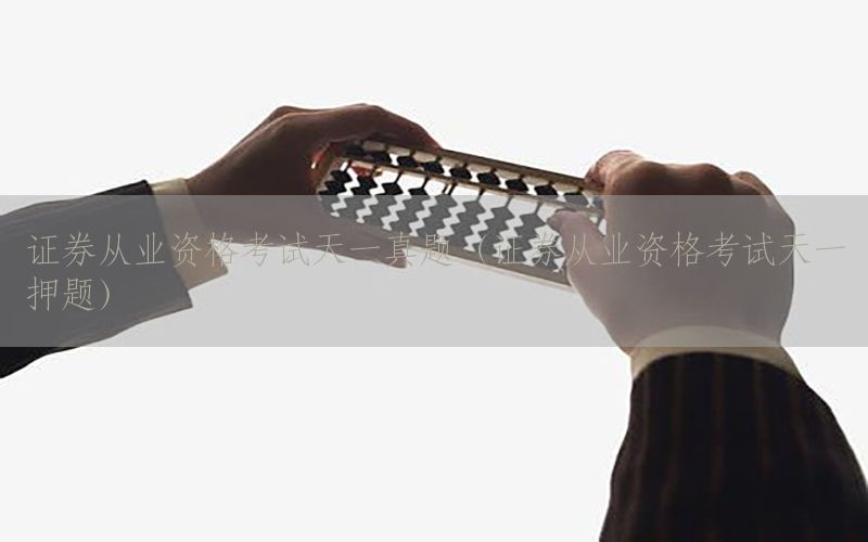 证券从业资格考试天一真题（证券从业资格考试天一押题）