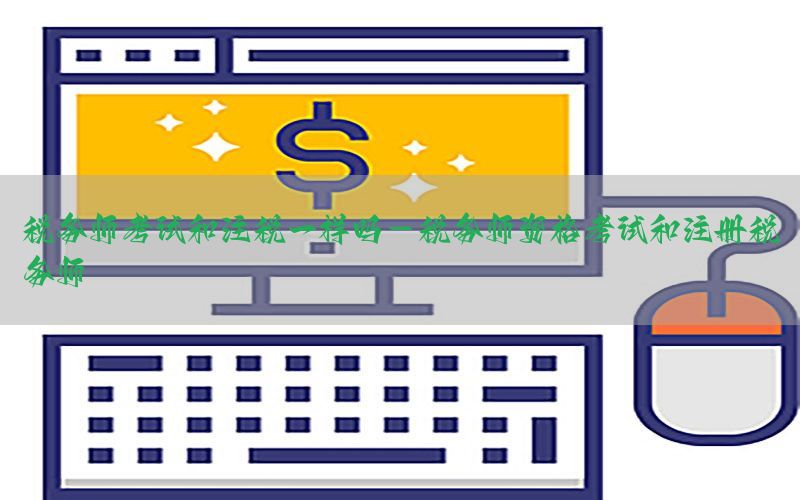 税务师考试和注税一样吗-税务师资格考试和注册税务师