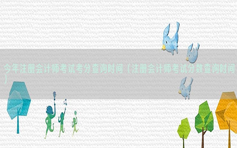 今年注册会计师考试考分查询时间（注册会计师考试分数查询时间）