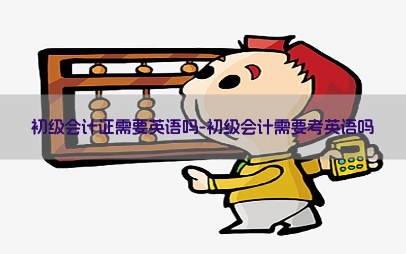 初级会计证需要英语吗-初级会计需要考英语吗
