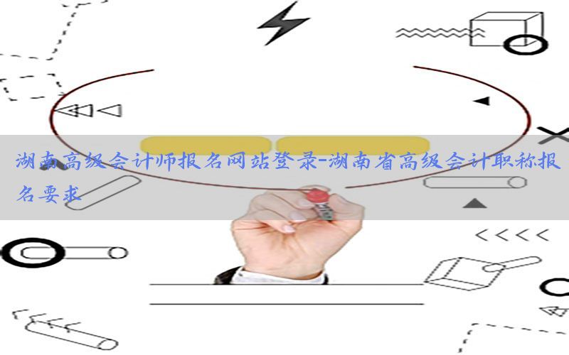 湖南高级会计师报名网站登录-湖南省高级会计职称报名要求