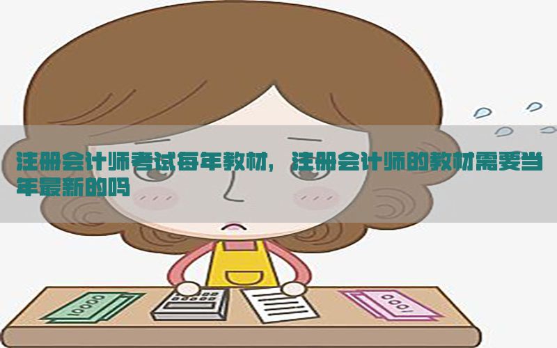 注册会计师考试每年教材，注册会计师的教材需要当年最新的吗