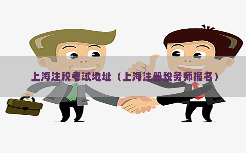 上海注税考试地址（上海注册税务师报名）