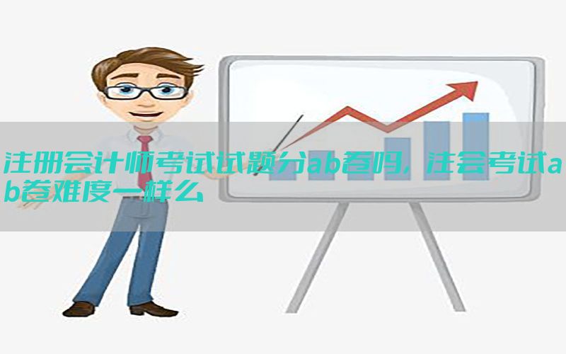 注册会计师考试试题分ab卷吗，注会考试ab卷难度一样么