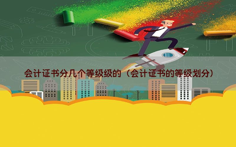 会计证书分几个等级级的（会计证书的等级划分）