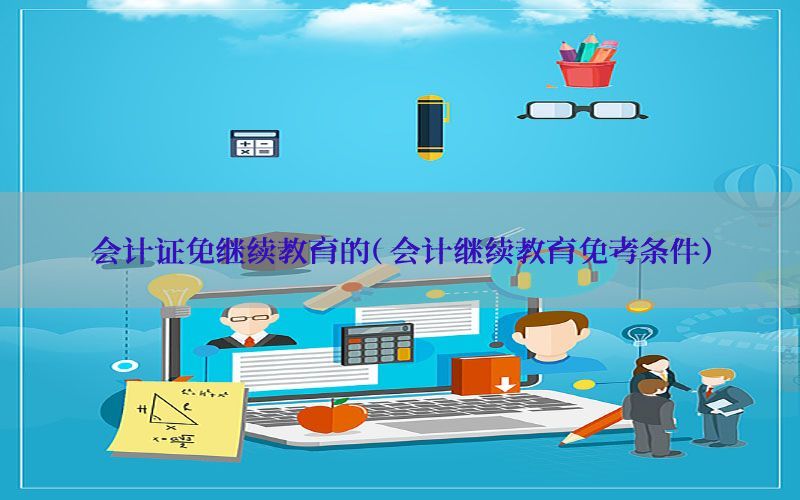 会计证免继续教育的（会计继续教育免考条件）
