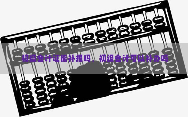初级会计证能补报吗，初级会计可以补办吗