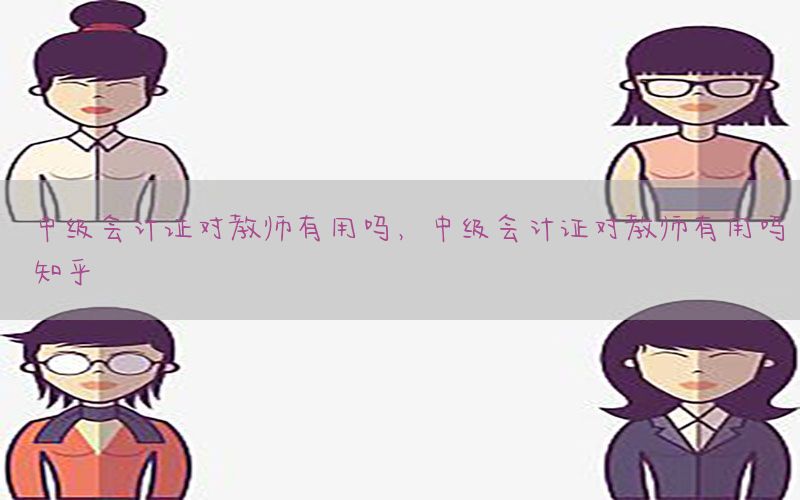 中级会计证对教师有用吗，中级会计证对教师有用吗知乎