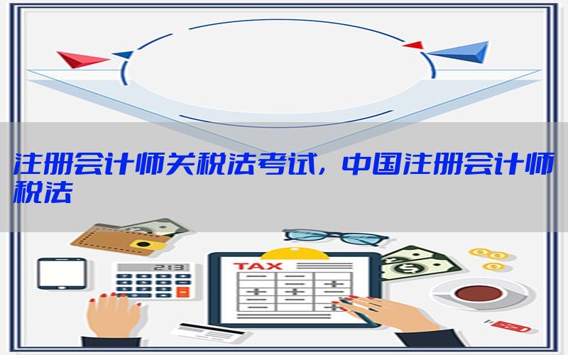 注册会计师关税法考试，中国注册会计师税法