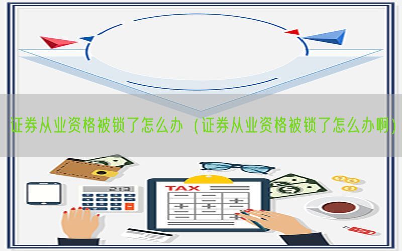 证券从业资格被锁了怎么办（证券从业资格被锁了怎么办啊）