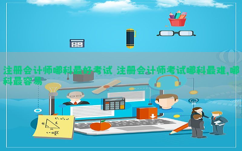 注册会计师哪科最好考试，注册会计师考试哪科最难,哪科最容易