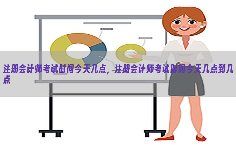 注册会计师考试时间今天几点，注册会计师考试时间今天几点到几点