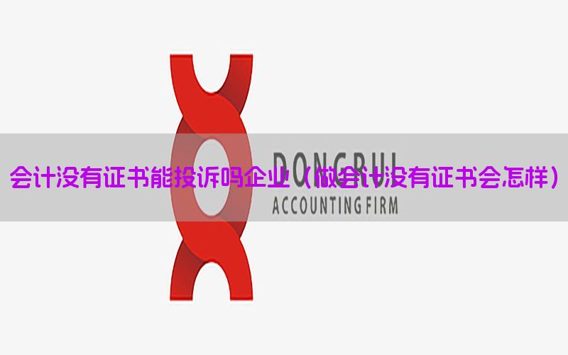 会计没有证书能投诉吗企业（做会计没有证书会怎样）