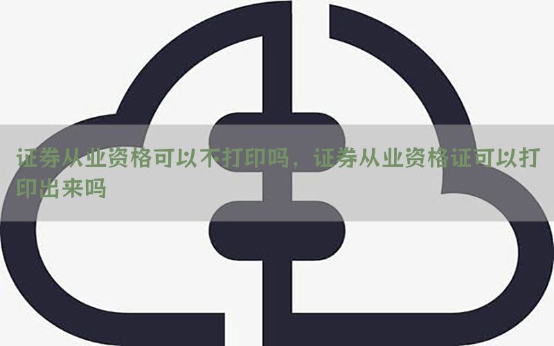 证券从业资格可以不打印吗，证券从业资格证可以打印出来吗